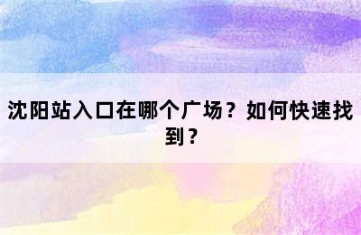 沈阳站入口在哪个广场？如何快速找到？