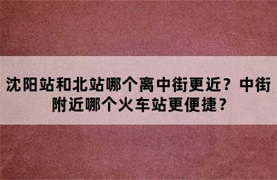 沈阳站和北站哪个离中街更近？中街附近哪个火车站更便捷？