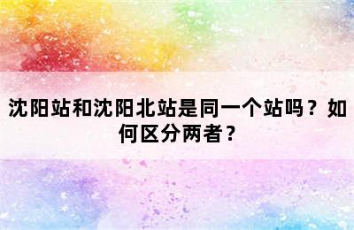 沈阳站和沈阳北站是同一个站吗？如何区分两者？