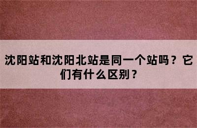 沈阳站和沈阳北站是同一个站吗？它们有什么区别？