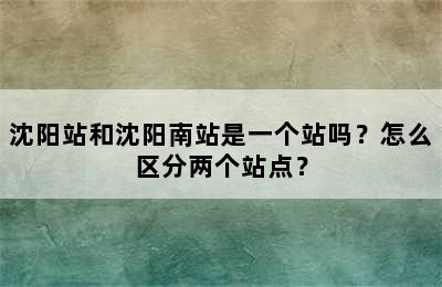 沈阳站和沈阳南站是一个站吗？怎么区分两个站点？