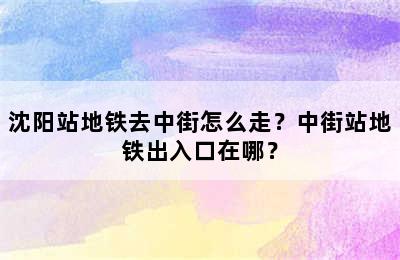 沈阳站地铁去中街怎么走？中街站地铁出入口在哪？