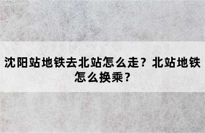 沈阳站地铁去北站怎么走？北站地铁怎么换乘？