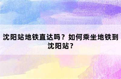 沈阳站地铁直达吗？如何乘坐地铁到沈阳站？