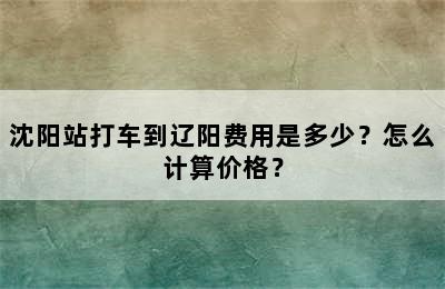 沈阳站打车到辽阳费用是多少？怎么计算价格？
