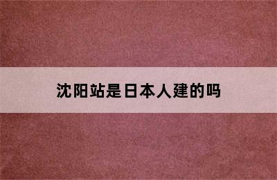 沈阳站是日本人建的吗