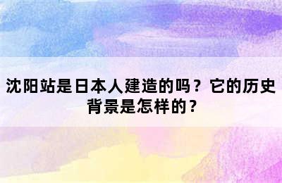 沈阳站是日本人建造的吗？它的历史背景是怎样的？