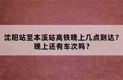 沈阳站至本溪站高铁晚上几点到达？晚上还有车次吗？