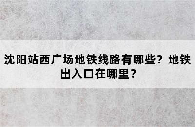 沈阳站西广场地铁线路有哪些？地铁出入口在哪里？