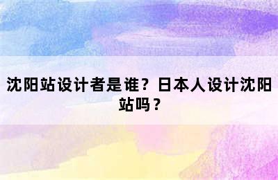 沈阳站设计者是谁？日本人设计沈阳站吗？