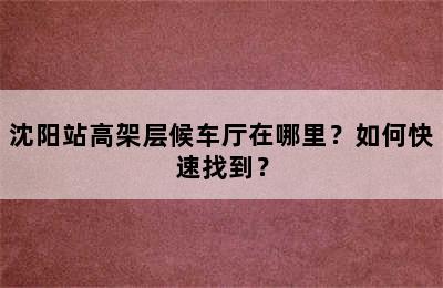 沈阳站高架层候车厅在哪里？如何快速找到？