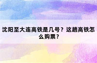 沈阳至大连高铁是几号？这趟高铁怎么购票？