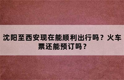 沈阳至西安现在能顺利出行吗？火车票还能预订吗？