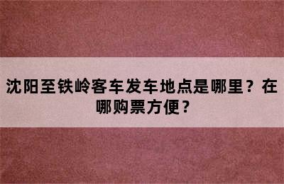 沈阳至铁岭客车发车地点是哪里？在哪购票方便？
