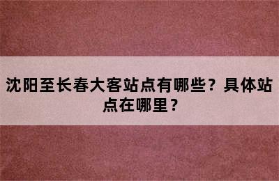 沈阳至长春大客站点有哪些？具体站点在哪里？