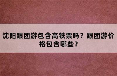 沈阳跟团游包含高铁票吗？跟团游价格包含哪些？