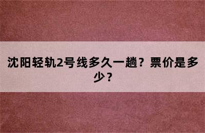 沈阳轻轨2号线多久一趟？票价是多少？