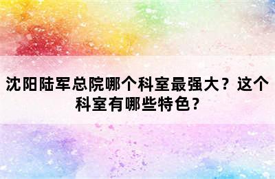 沈阳陆军总院哪个科室最强大？这个科室有哪些特色？