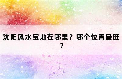沈阳风水宝地在哪里？哪个位置最旺？
