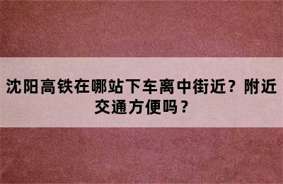 沈阳高铁在哪站下车离中街近？附近交通方便吗？