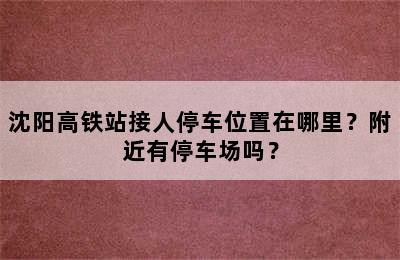 沈阳高铁站接人停车位置在哪里？附近有停车场吗？