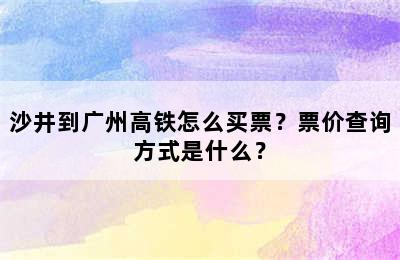 沙井到广州高铁怎么买票？票价查询方式是什么？