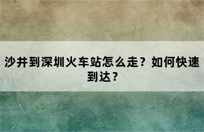 沙井到深圳火车站怎么走？如何快速到达？