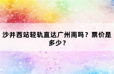 沙井西站轻轨直达广州南吗？票价是多少？
