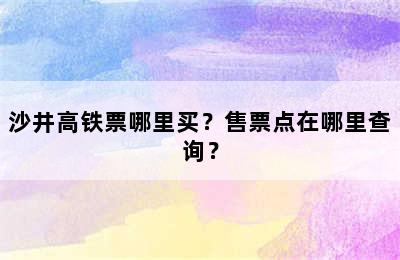沙井高铁票哪里买？售票点在哪里查询？