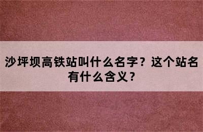 沙坪坝高铁站叫什么名字？这个站名有什么含义？