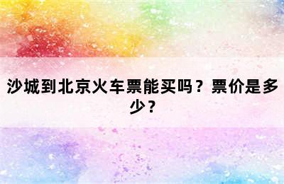 沙城到北京火车票能买吗？票价是多少？
