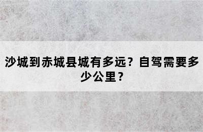 沙城到赤城县城有多远？自驾需要多少公里？