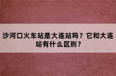 沙河口火车站是大连站吗？它和大连站有什么区别？