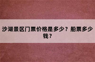 沙湖景区门票价格是多少？船票多少钱？