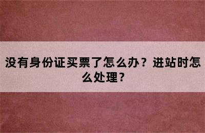没有身份证买票了怎么办？进站时怎么处理？