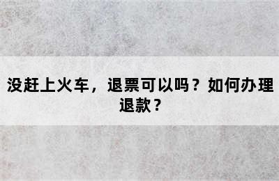 没赶上火车，退票可以吗？如何办理退款？