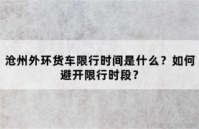沧州外环货车限行时间是什么？如何避开限行时段？