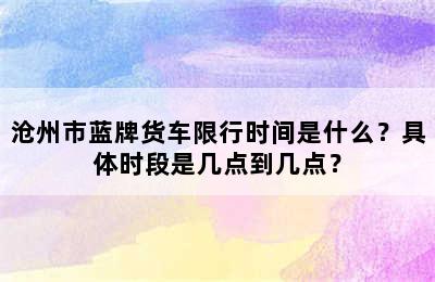 沧州市蓝牌货车限行时间是什么？具体时段是几点到几点？