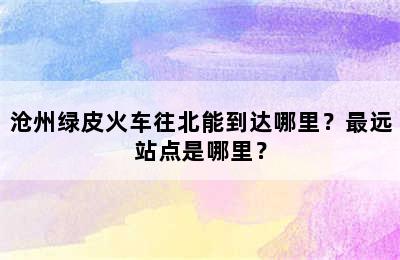 沧州绿皮火车往北能到达哪里？最远站点是哪里？
