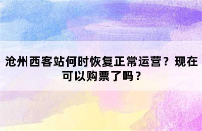 沧州西客站何时恢复正常运营？现在可以购票了吗？