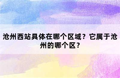 沧州西站具体在哪个区域？它属于沧州的哪个区？