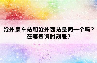 沧州豪车站和沧州西站是同一个吗？在哪查询时刻表？
