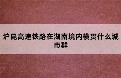 沪昆高速铁路在湖南境内横贯什么城市群