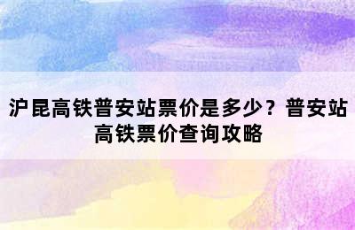 沪昆高铁普安站票价是多少？普安站高铁票价查询攻略