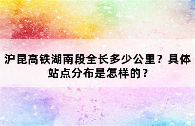 沪昆高铁湖南段全长多少公里？具体站点分布是怎样的？