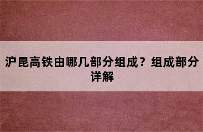 沪昆高铁由哪几部分组成？组成部分详解