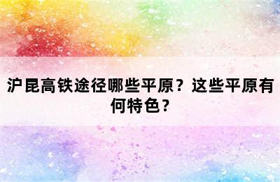 沪昆高铁途径哪些平原？这些平原有何特色？