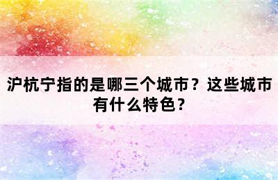 沪杭宁指的是哪三个城市？这些城市有什么特色？