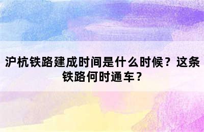 沪杭铁路建成时间是什么时候？这条铁路何时通车？