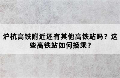 沪杭高铁附近还有其他高铁站吗？这些高铁站如何换乘？